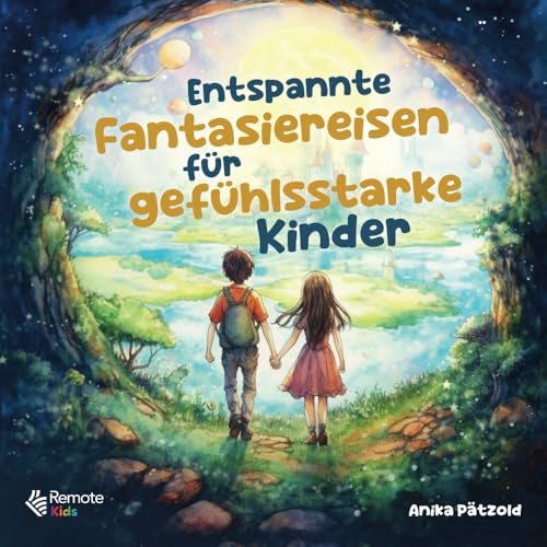 Entspannte Fantasiereisen für gefühlsstarke Kinder: Geführte Traumreisen zum Abbau von Ängsten und zur Stärkung des Selbstbewusstseins – Liebevolle Entspannungsgeschichten für mehr Ruhe im Alltag
