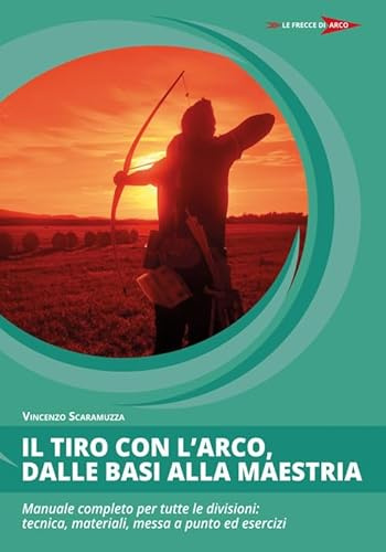 Il tiro con l'arco, dalle basi alla maestria. Manuale completo per tutte le divisioni: tecnica, materiali, messa a punto ed esercizi