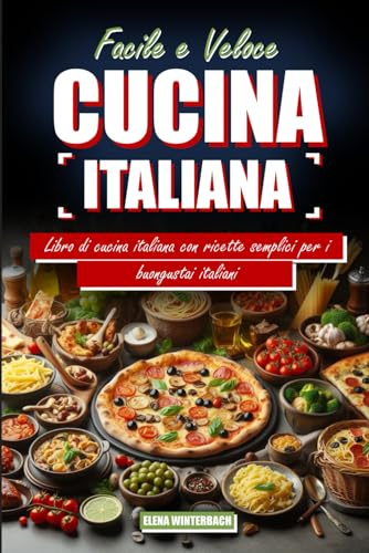 Facile e Veloce Cucina Italiana: Libro di cucina italiana con ricette semplici per i buongustai italiani: Incluso Immagini per Ogni Ricetta - Porta l'Autentica Cucina Italiana nella Tua Cucina!