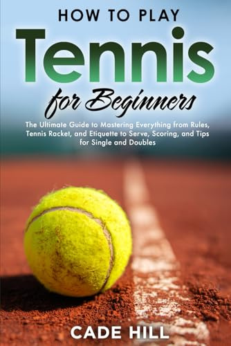 How to Play Tennis for Beginners: The Ultimate Guide to Mastering Everything from Rules, Tennis Racket, and Etiquette to Serve, Scoring, and Tips for Single and Doubles