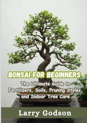 Bonsai For Beginners: The Ultimate Guide to Fertilizers, Soils, Pruning Styles, and Indoor Tree Care