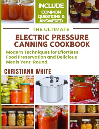 THE ULTIMATE ELECTRIC PRESSURE CANNING COOKBOOK: Modern Techniques for Effortless Food Preservation and Delicious Meals Year-Round.