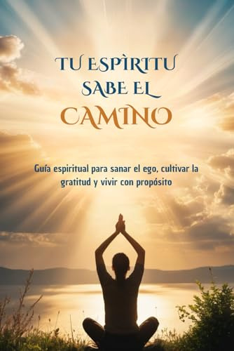 Tu espíritu sabe el camino: Una guía de crecimiento interior y despertar espiritual, despertar de consciencia, amor espiritual: Despierta tu espiritu: ... vivir con propósito, reconectando con tu alma