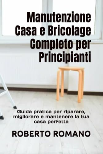 Manutenzione Casa e Bricolage Completo per Principianti: Guida pratica per riparare, migliorare e mantenere la tua casa perfetta