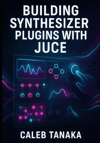 BUILDING SYNTHESIZER PLUGINS WITH JUCE: Create Professional Virtual Instruments with Advanced Synthesis Techniques. Wavetable, FM, Subtractive, and Modular Synthesis for VST3, AU, and AAX