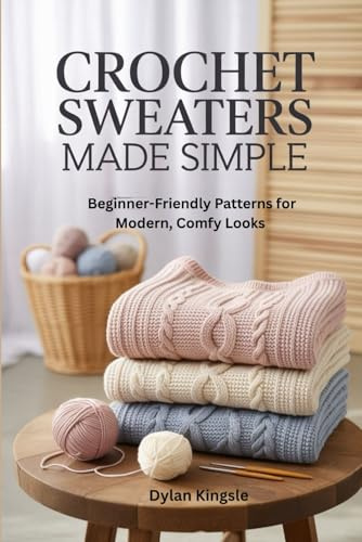 Crochet Sweaters Made Simple: Beginner-Friendly Patterns for Modern, Comfy Looks