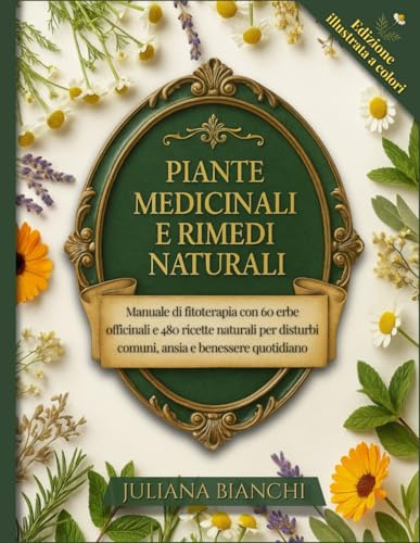 PIANTE MEDICINALI E RIMEDI NATURALI: Manuale di fitoterapia con 60 erbe officinali e 480 ricette naturali per disturbi comuni, ansia e benessere quotidiano