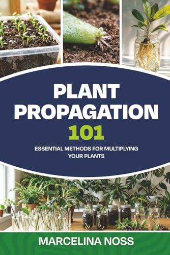 PLANT PROPAGATION 101: The Ultimate Guide to Propagating Houseplants, Herbs, and Vegetables from Cuttings, Division, and Seeds