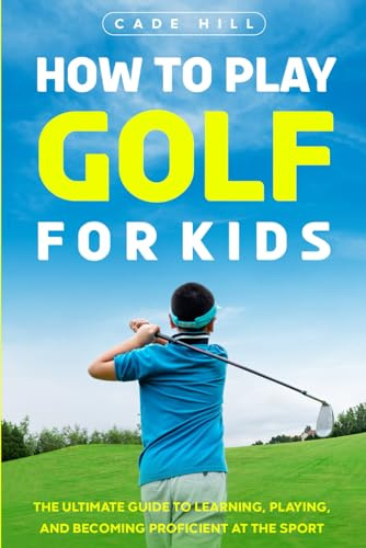 How to Play Golf for Kids: The Ultimate Guide to Learning, Playing, and Becoming Proficient at the Sport