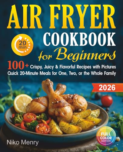 Air Fryer Cookbook for Beginners 2026: 100+ Crispy, Juicy & Flavorful Recipes with Pictures | Quick 20-Minute Meals for One, Two, or the Whole Family