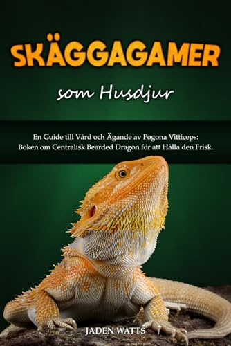 SKÄGGIGA DRAKAR SOM HUSDJUR : EN GUIDE TILL VÅRD OCH ÄGANDE AV POGONA VITTICEPS: BOKEN OM CENTRALISK BEARDED DRAGON FÖR ATT HÅLLA DEN FRISK