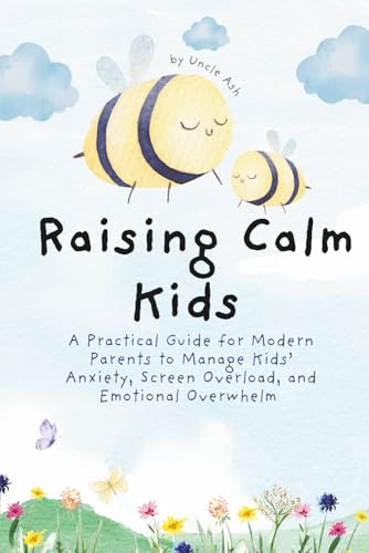 Raising Calm Kids in a Chaotic World: A Practical Guide for Modern Parents to Manage Kids’ Anxiety, Screen Overload, and Emotional Overwhelm