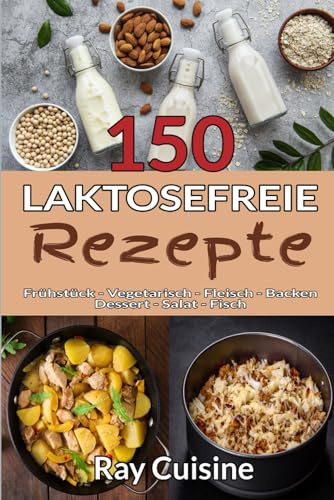 150 laktosefreie Rezepte: Kochbuch für eine leckere laktosefreie Ernährung mit Rezepten für Frühstück, Vegetarisch, Fleisch, Backen, Dessert, Salat und Fisch