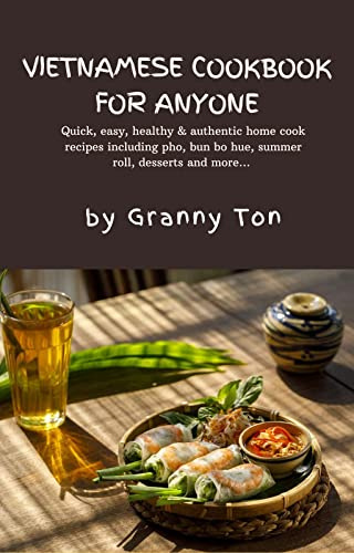 Vietnamese Cookbook for Anyone by Granny Ton: Quick, easy, healthy & authentic home cook recipes including pho, bun bo hue, summer roll ...& even desserts