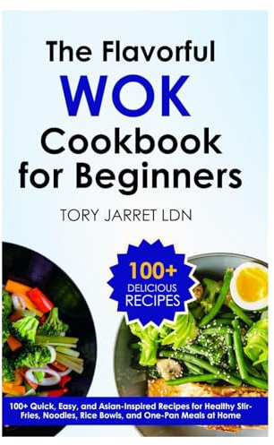 THE FLAVORFUL WOK COOKBOOK FOR BEGINNERS: 100+ Quick, Easy, and Asian-Inspired Recipes for Healthy Stir-Fries, Noodles, Rice Bowls, and One-Pan Meals at Home
