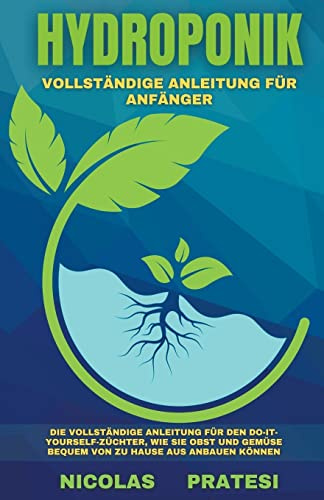 Hydroponik - Vollständiger Leitfaden für Anfänger - Die vollständige Anleitung für den Do-it-yourself-Züchter, wie Sie Obst und Gemüse bequem von zu Hause aus anbauen können