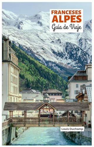 Franceses Alpes Guía de Viaje: Atracciones por Región, Aventuras Alpinas, Gastronomía y Excursiones de un Día con Itinerarios Prácticos