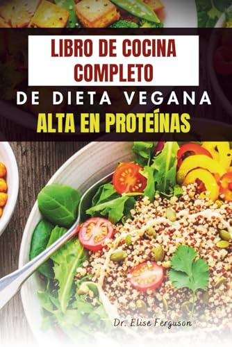 LIBRO DE COCINA COMPLETO DE DIETA VEGANA ALTA EN PROTEÍNAS: Recetas fáciles para aumentar la fuerza, la nutrición y el bienestar