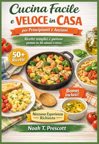 Facile e veloce Cucina in casa per principianti e anziani: Piatti semplici e gustosi che chiunque può preparare in 30 minuti o meno, Nessuna Esperienza Richiesta (Edizione 2026)
