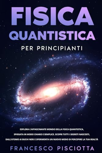 FISICA QUANTISTICA PER PRINCIPIANTI: ESPLORA L’AFFASCINANTE MONDO DELLA FISICA QUANTISTICA, SPIEGATA IN MODO CHIARO E SEMPLICE. SCOPRI TUTTI I SEGRETI ... UN NUOVO MODO DI PERCEPIRE LA TUA REALTÀ