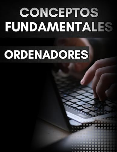 CONCEPTOS FUNDAMENTALES ORDENADORES. GUÍA PARA PRINCIPIANTES: MANUAL INICIACIÓN ARQUITECTURA Y FUNCIONAMIENTO COMPUTADORES