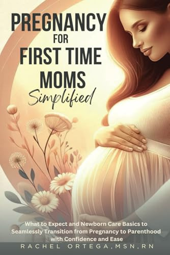 Pregnancy for First Time Moms Simplified: What to Expect and Newborn Care Basics to Seamlessly Transition from Pregnancy to Parenthood with Confidence and Ease