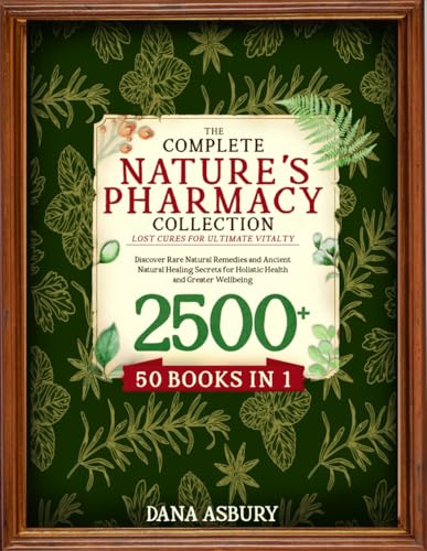 The Complete Nature’s Pharmacy Collection: Discover Rare Natural Remedies and Ancient Natural Healing Secrets for Holistic Health and Greater Wellbeing