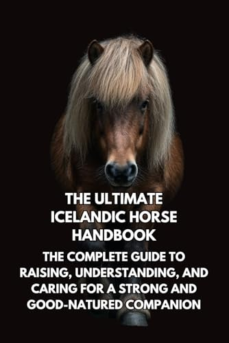 The Ultimate Icelandic Horse Handbook: The Complete Guide to Raising, Understanding, and Caring for a Strong and Good-Natured Companion