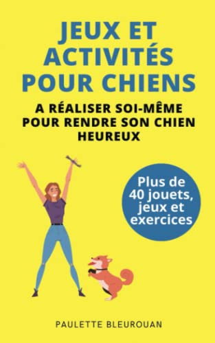 Jeux et activités pour chiens à réaliser soi-même pour rendre son chien heureux: Plus de 40 jouets, jeux et exercices à réaliser facilement