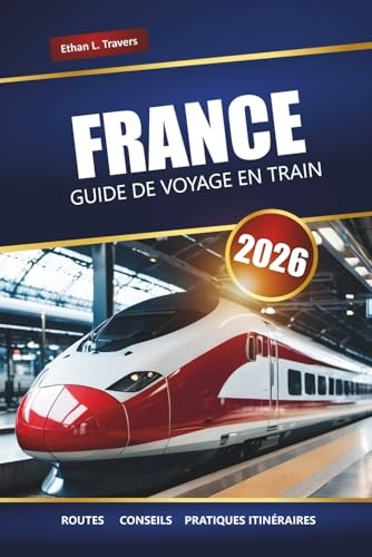 FRANCE GUIDE DE VOYAGE EN TRAIN 2026: Itinéraires panoramiques, laissez-passer ferroviaires régionaux, itinéraires et conseils pour explorer les villes et la campagne françaises