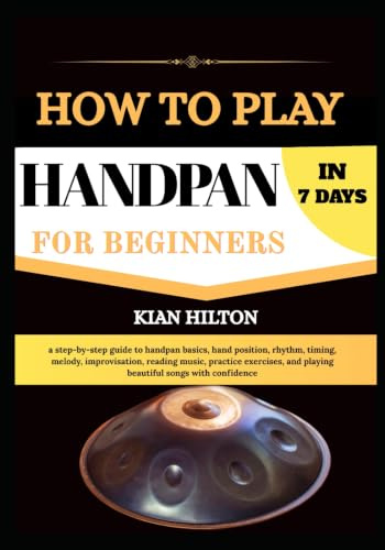 HOW TO PLAY HANDPAN IN 7 DAYS FOR NEW BEGINNERS: a step-by-step guide to handpan basics, hand position, rhythm, timing, melody, improvisation, reading ... and playing beautiful songs with confidence