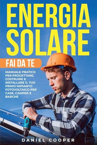 Energia Solare Fai da Te: Manuale Pratico per Progettare, Costruire e Installare il tuo Primo Impianto Fotovoltaico per Case, Camper e Barche