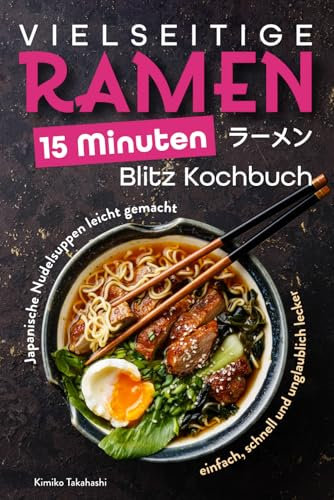 Vielseitige Ramen - 15 Minuten Blitz Kochbuch: Japanische Nudelsuppen leicht gemacht – einfach, schnell und unglaublich lecker