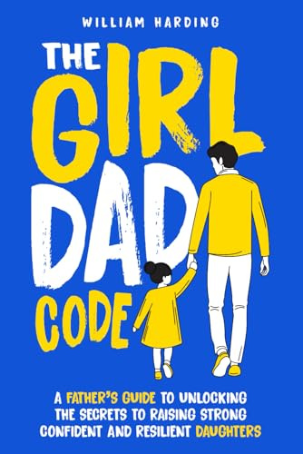 The Girl Dad Code: A Father’s Guide to Unlocking the Secrets to Raising Strong, Confident, and Resilient Daughters; First-Time Dad Parenting from ... to Teenager (New Dad Hacks Book Series)