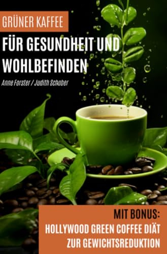 Grüner Kaffee für Gesundheit und Wohlbefinden: Mit Bonus: Hollywood Green Coffee Diät zur Gewichtsreduktion
