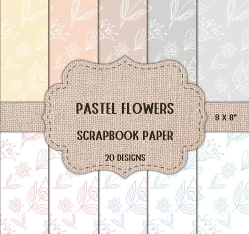 Pastel Flowers Scrapbook Paper: Floral Patterns for Scrapbooking, Decoupage, Collage, Mixed Media Art, Cardmaking, or Any Craft Projects - Double Sided 8 x 8 Designs