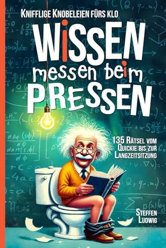 Wissen Messen Beim Pressen - 135 Rätsel vom Quickie bis zur Langzeitsitzung - Knifflige Knobeleien fürs Klo