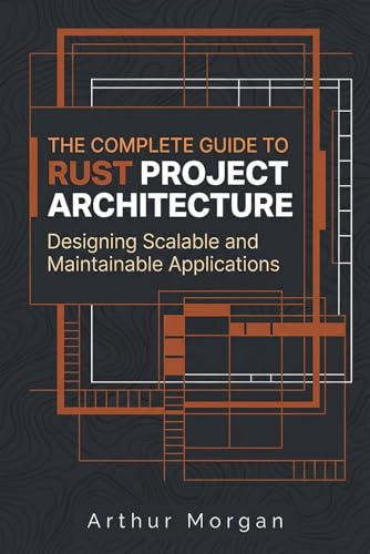 The Complete Guide to Rust Project Architecture: Designing Scalable and Maintainable Applications (The Complete Guide to Rust Programming)