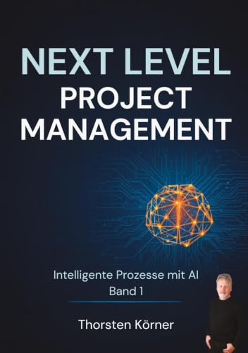 Next Level Project Management: Intelligente Prozesse mit AI: Strategien und Standards für die erfolgreiche Implementierung von Künstlicher Intelligenz in agilen und skalierten Umgebungen: 1