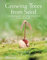 Growing Trees from Seed: A Practical Guide to Growing Trees, Vines and Shrubs: A Practical Guide to Growing Native Trees, Vines and Shrubs