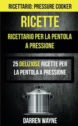 Ricette: Ricettario per la pentola a pressione: 25 deliziose ricette per la pentola a pressione (Ricettario: Pressure Cooker)