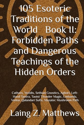 105 Esoteric Traditions of the World — Book II: Forbidden Paths and Dangerous Teachings of the Hidden Orders: Cathars, Yezidis, Sethian Gnostics, ... the World: 105 Secret Paths to Buried Wisdom)