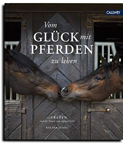 Vom Glück mit Pferden zu leben: 21 Frauen und ihr Traum vom eigenen Stall