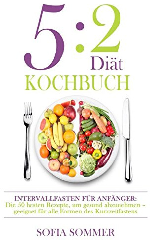 5:2 Diät Kochbuch: Intervallfasten für Anfänger: Die besten Rezepte, um gesund abzunehmen - geeignet für alle Formen des Kurzzeitfastens