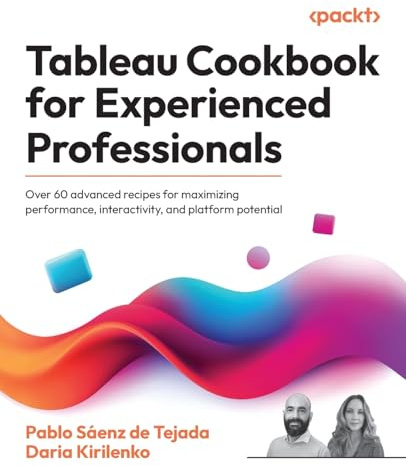 Tableau Cookbook for Experienced Professionals: Over 60 advanced recipes for maximizing performance, interactivity, and platform potential