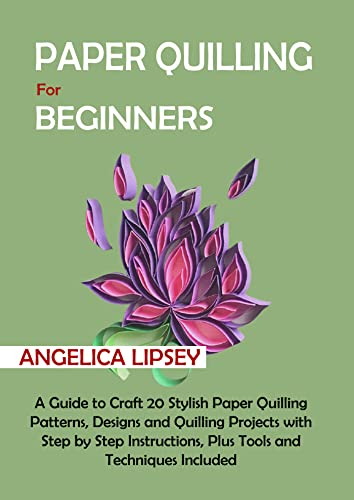 Paper Quilling for Beginners: A Guide to Craft 20 Stylish Paper Quilling Patterns, Designs and Quilling Projects with Step by Step Instructions, Plus Tools and Techniques Included