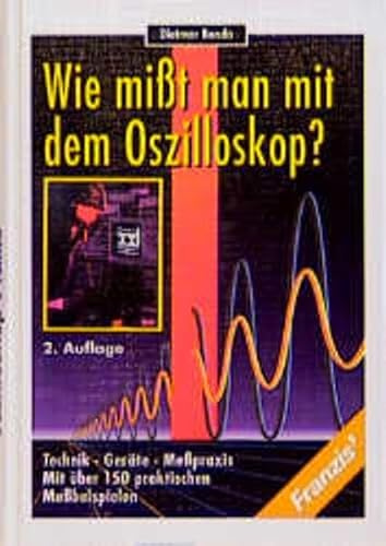 Wie misst man mit dem Oszilloskop?: Technik, Geräte, Messpraxis mit über 150 praktischen Messbeispielen