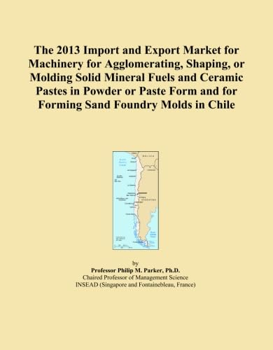 The 2013 Import and Export Market for Machinery for Agglomerating, Shaping, or Molding Solid Mineral Fuels and Ceramic Pastes in Powder or Paste Form and for Forming Sand Foundry Molds in Chile
