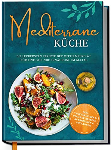 Mediterrane Küche: Die leckersten Rezepte der Mittelmeerdiät für eine gesunde Ernährung im Alltag