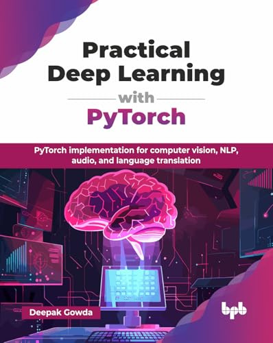 Practical Deep Learning with PyTorch: PyTorch implementation for computer vision, NLP, audio, and language translation (English Edition)